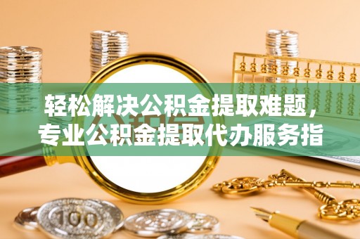 彭州轻松解决公积金提取难题，专业公积金提取代办服务指南