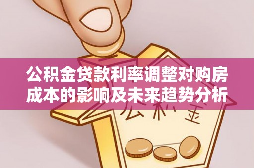 彭州公积金贷款利率调整对购房成本的影响及未来趋势分析