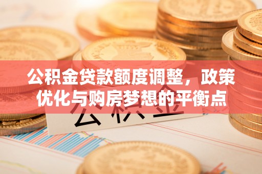 彭州公积金贷款额度调整，政策优化与购房梦想的平衡点