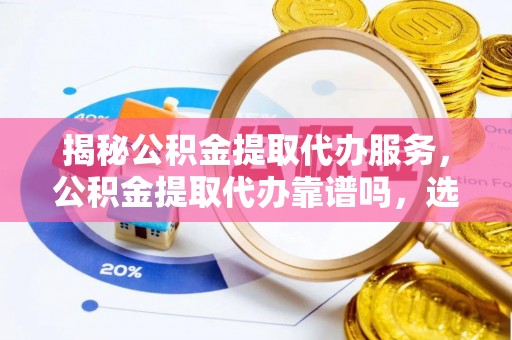 彭州揭秘公积金提取代办服务，公积金提取代办靠谱吗，选择需谨慎