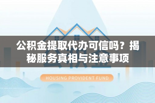 彭州公积金提取代办可信吗？揭秘服务真相与注意事项