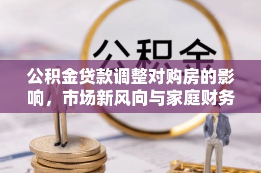 彭州公积金贷款调整对购房的影响，市场新风向与家庭财务规划