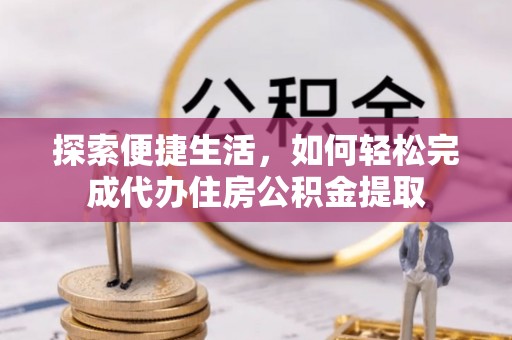 彭州探索便捷生活，如何轻松完成代办住房公积金提取