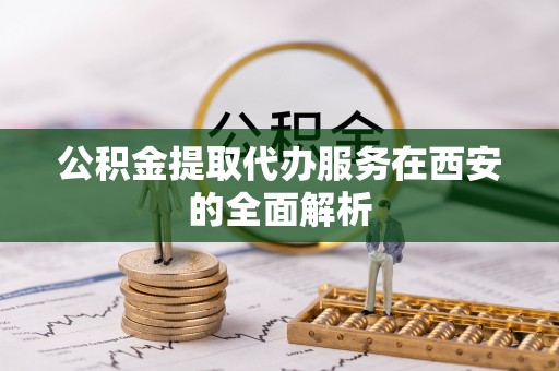 彭州公积金提取代办服务在西安的全面解析