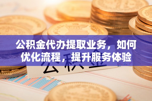 彭州公积金代办提取业务，如何优化流程，提升服务体验