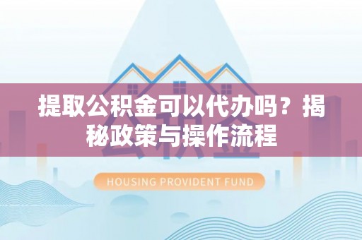 彭州提取公积金可以代办吗？揭秘政策与操作流程