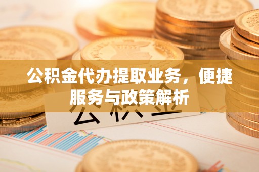 彭州公积金代办提取业务，便捷服务与政策解析