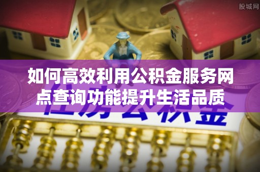 彭州如何高效利用公积金服务网点查询功能提升生活品质