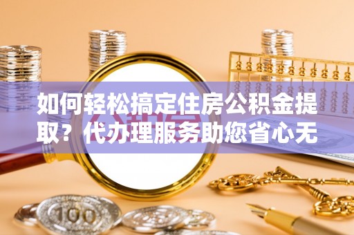 彭州如何轻松搞定住房公积金提取？代办理服务助您省心无忧
