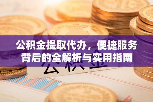彭州公积金提取代办，便捷服务背后的全解析与实用指南
