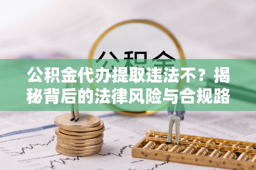彭州公积金代办提取违法不？揭秘背后的法律风险与合规路径