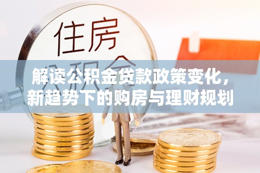 彭州解读公积金贷款政策变化，新趋势下的购房与理财规划