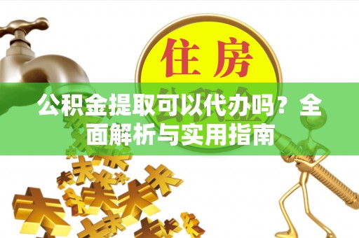 彭州公积金提取可以代办吗？全面解析与实用指南