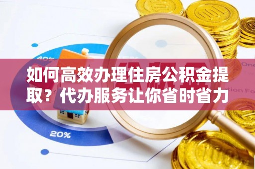 彭州如何高效办理住房公积金提取？代办服务让你省时省力