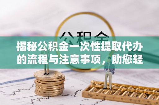 彭州揭秘公积金一次性提取代办的流程与注意事项，助您轻松拿钱！