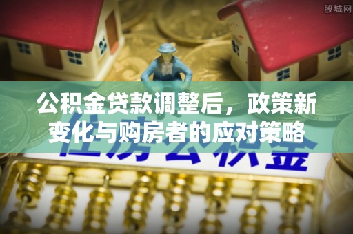 彭州公积金贷款调整后，政策新变化与购房者的应对策略