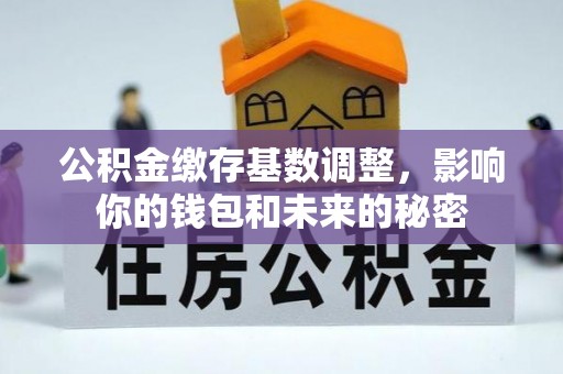 彭州公积金缴存基数调整，影响你的钱包和未来的秘密