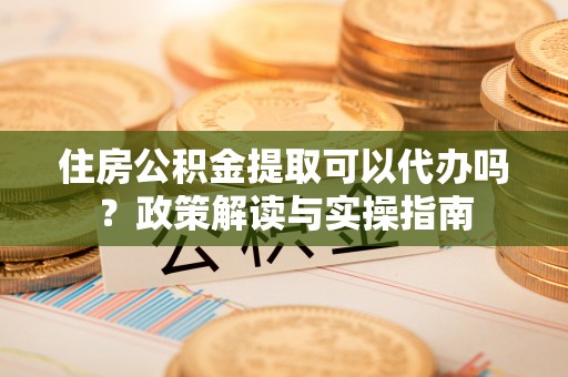彭州住房公积金提取可以代办吗？政策解读与实操指南
