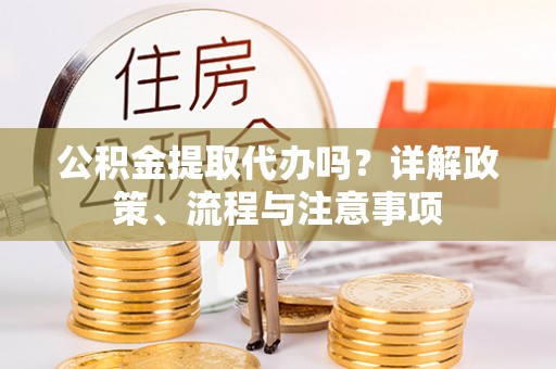 彭州公积金提取代办吗？详解政策、流程与注意事项