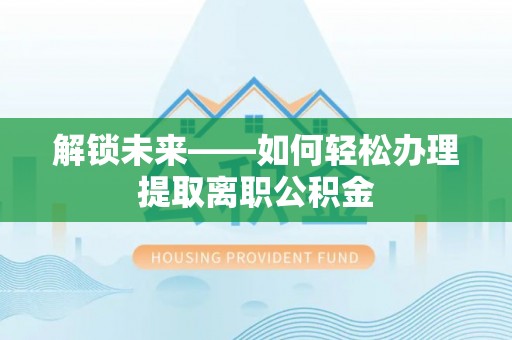 彭州解锁未来——如何轻松办理提取离职公积金
