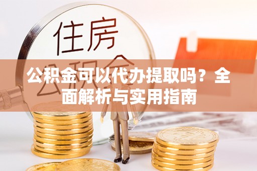 彭州公积金可以代办提取吗？全面解析与实用指南