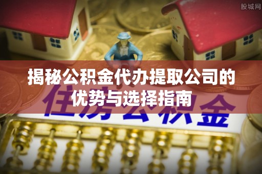 彭州揭秘公积金代办提取公司的优势与选择指南