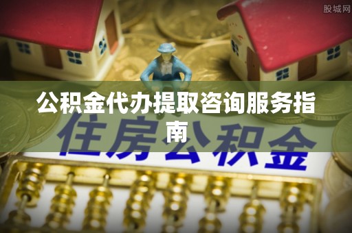 彭州公积金代办提取咨询服务指南