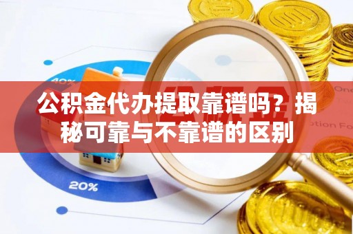 彭州公积金代办提取靠谱吗？揭秘可靠与不靠谱的区别