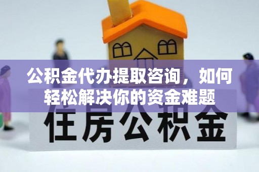 彭州公积金代办提取咨询，如何轻松解决你的资金难题