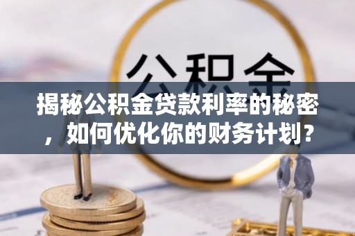 彭州揭秘公积金贷款利率的秘密，如何优化你的财务计划？