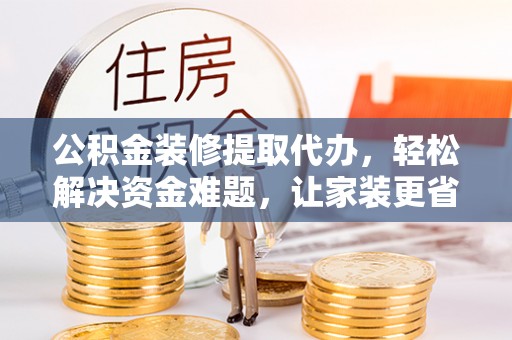 彭州公积金装修提取代办，轻松解决资金难题，让家装更省心