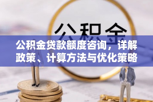 彭州公积金贷款额度咨询，详解政策、计算方法与优化策略