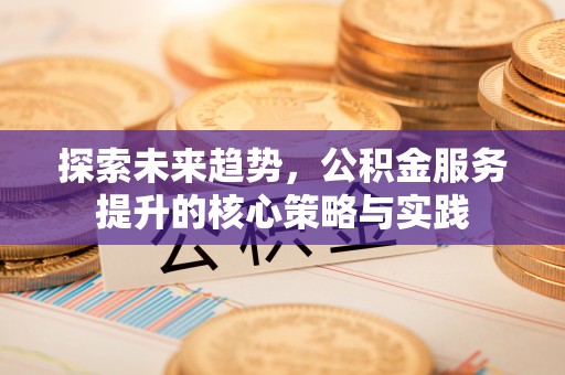 彭州探索未来趋势，公积金服务提升的核心策略与实践