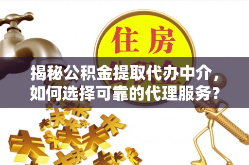彭州揭秘公积金提取代办中介，如何选择可靠的代理服务？