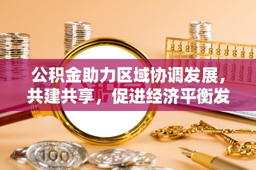 彭州公积金助力区域协调发展，共建共享，促进经济平衡发展