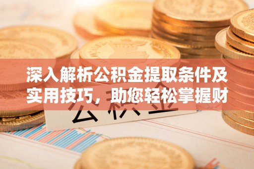 彭州深入解析公积金提取条件及实用技巧，助您轻松掌握财富管理
