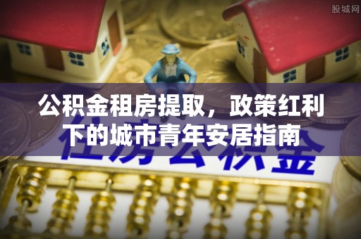 彭州公积金租房提取，政策红利下的城市青年安居指南