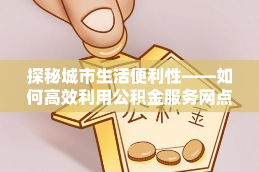 彭州探秘城市生活便利性——如何高效利用公积金服务网点查询工具