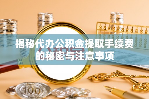 彭州揭秘代办公积金提取手续费的秘密与注意事项