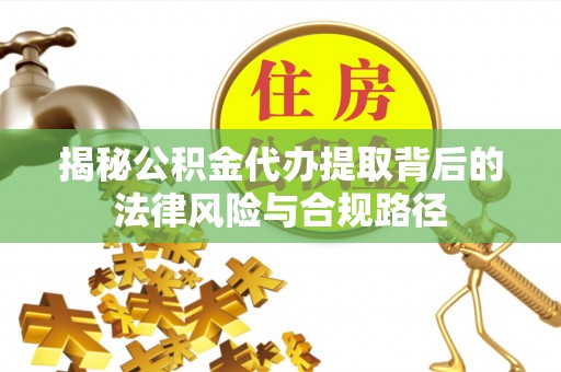彭州揭秘公积金代办提取背后的法律风险与合规路径