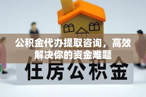 彭州公积金代办提取咨询，高效解决你的资金难题