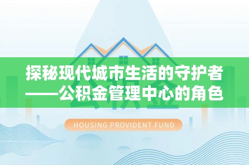 彭州探秘现代城市生活的守护者——公积金管理中心的角色与影响