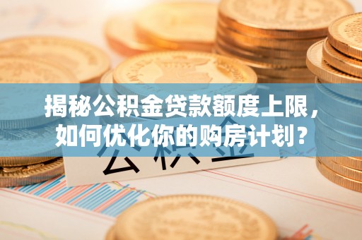 彭州揭秘公积金贷款额度上限，如何优化你的购房计划？