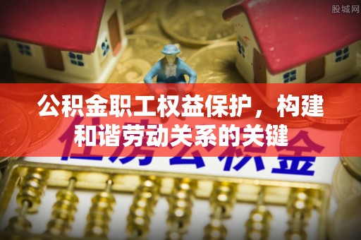 彭州公积金职工权益保护，构建和谐劳动关系的关键