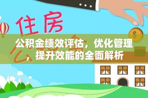 彭州公积金绩效评估，优化管理，提升效能的全面解析