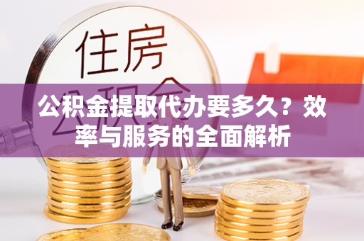 彭州公积金提取代办要多久？效率与服务的全面解析