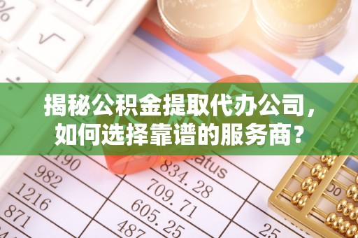 彭州揭秘公积金提取代办公司，如何选择靠谱的服务商？