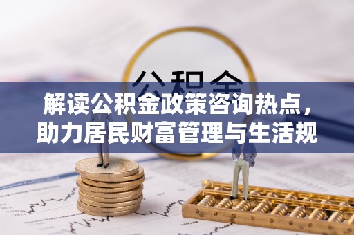 彭州解读公积金政策咨询热点，助力居民财富管理与生活规划