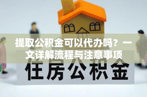 彭州提取公积金可以代办吗？一文详解流程与注意事项
