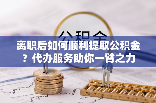 彭州离职后如何顺利提取公积金？代办服务助你一臂之力